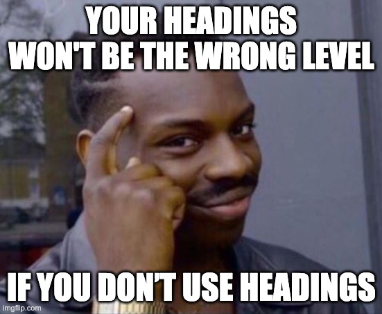 Smart thinking meme: Your headings won’t be the wrong level if you don’t use headings